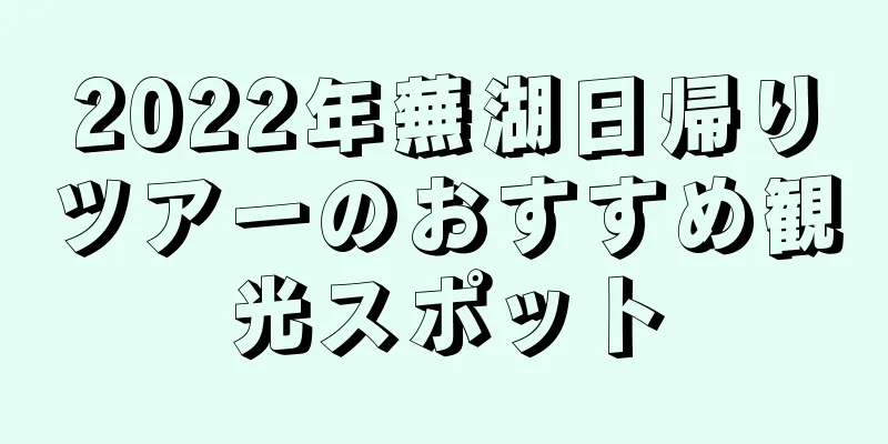 2022年蕪湖日帰りツアーのおすすめ観光スポット