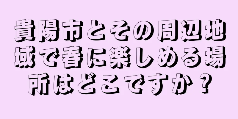 貴陽市とその周辺地域で春に楽しめる場所はどこですか？