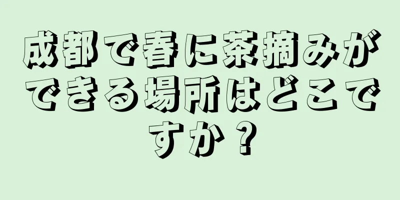 成都で春に茶摘みができる場所はどこですか？
