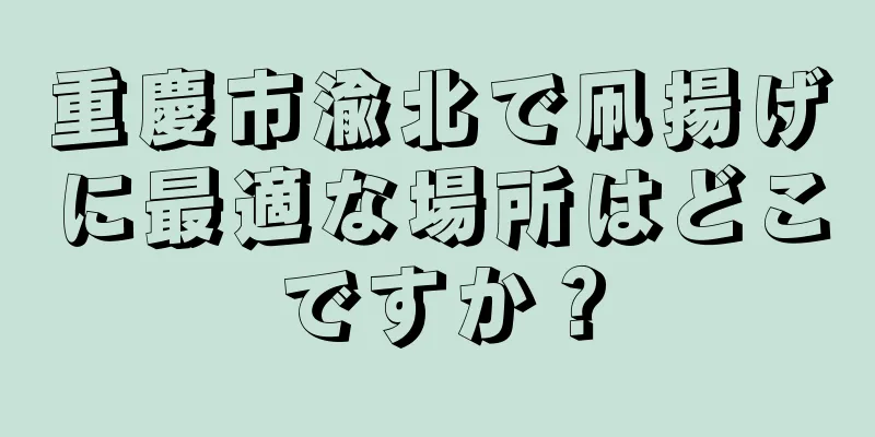 重慶市渝北で凧揚げに最適な場所はどこですか？
