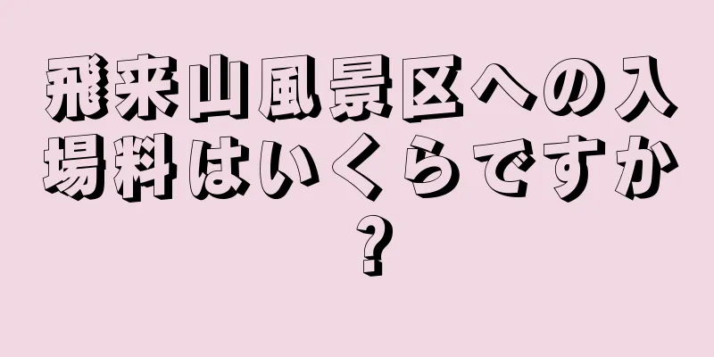 飛来山風景区への入場料はいくらですか？