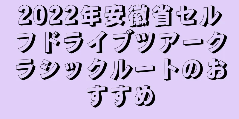 2022年安徽省セルフドライブツアークラシックルートのおすすめ