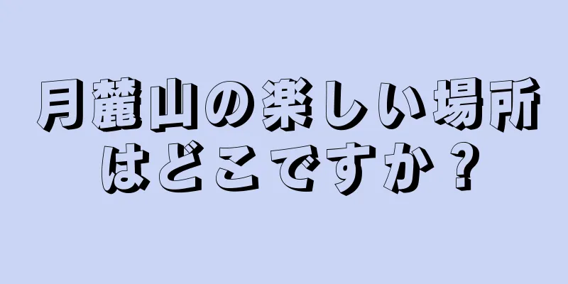 月麓山の楽しい場所はどこですか？