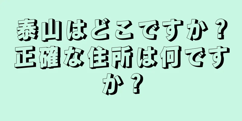 泰山はどこですか？正確な住所は何ですか？