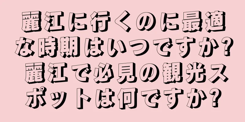 麗江に行くのに最適な時期はいつですか? 麗江で必見の観光スポットは何ですか?