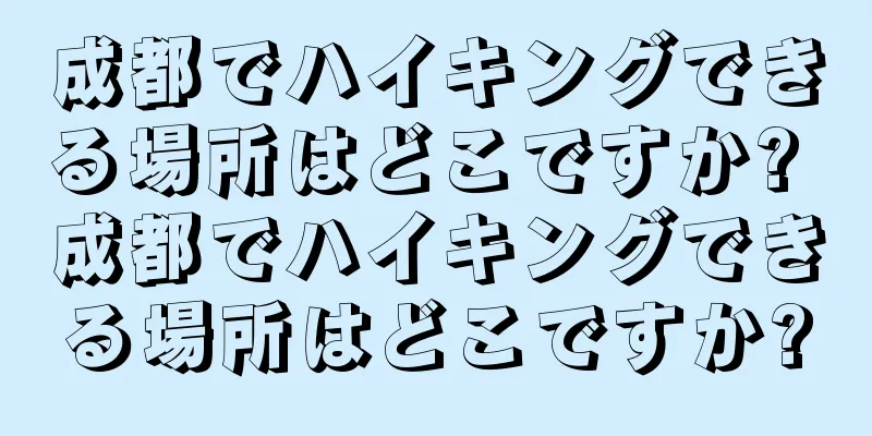 成都でハイキングできる場所はどこですか? 成都でハイキングできる場所はどこですか?
