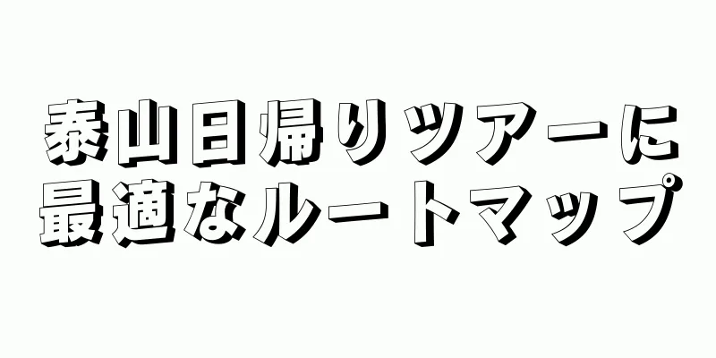泰山日帰りツアーに最適なルートマップ