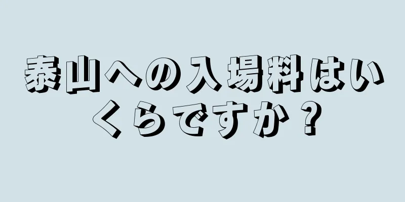 泰山への入場料はいくらですか？