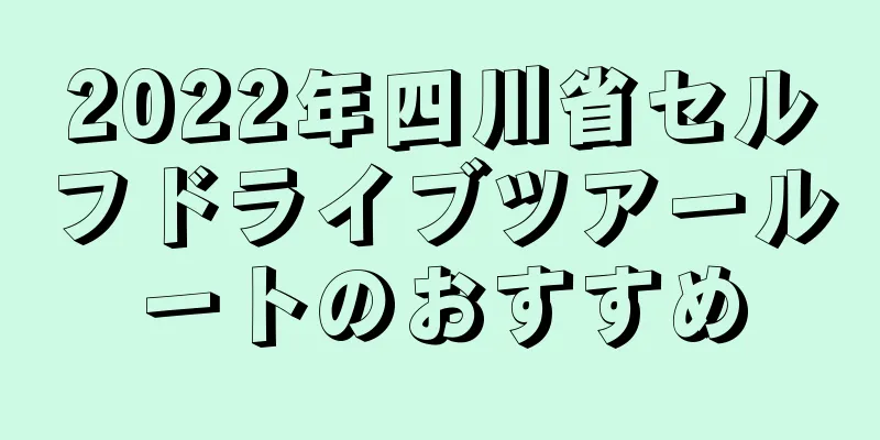 2022年四川省セルフドライブツアールートのおすすめ