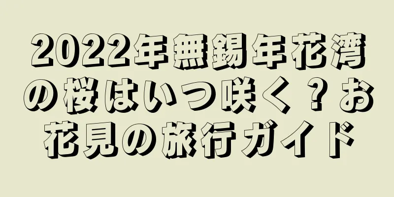 2022年無錫年花湾の桜はいつ咲く？お花見の旅行ガイド