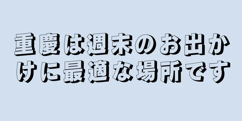 重慶は週末のお出かけに最適な場所です