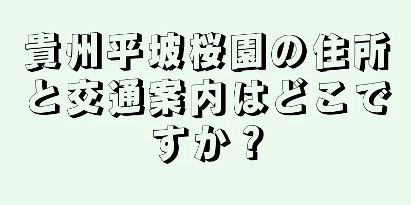 貴州平坡桜園の住所と交通案内はどこですか？