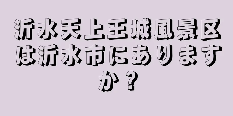 沂水天上王城風景区は沂水市にありますか？