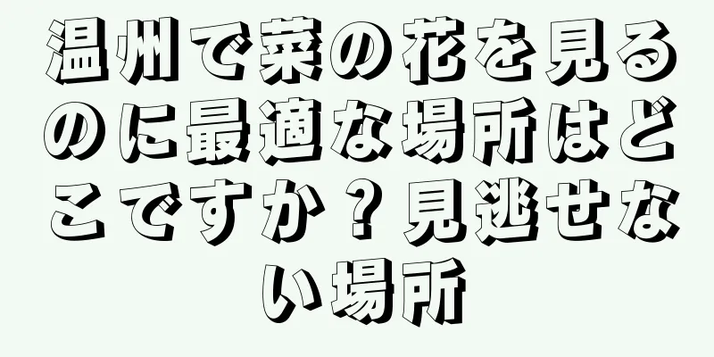 温州で菜の花を見るのに最適な場所はどこですか？見逃せない場所