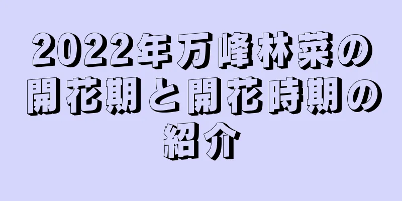 2022年万峰林菜の開花期と開花時期の紹介