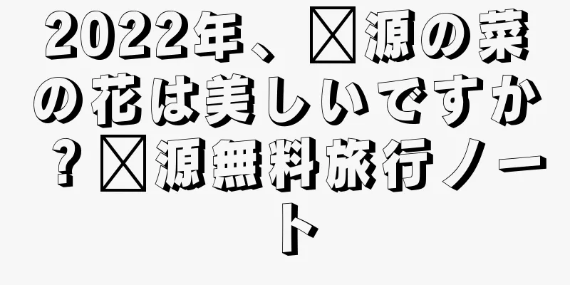 2022年、婺源の菜の花は美しいですか？婺源無料旅行ノート