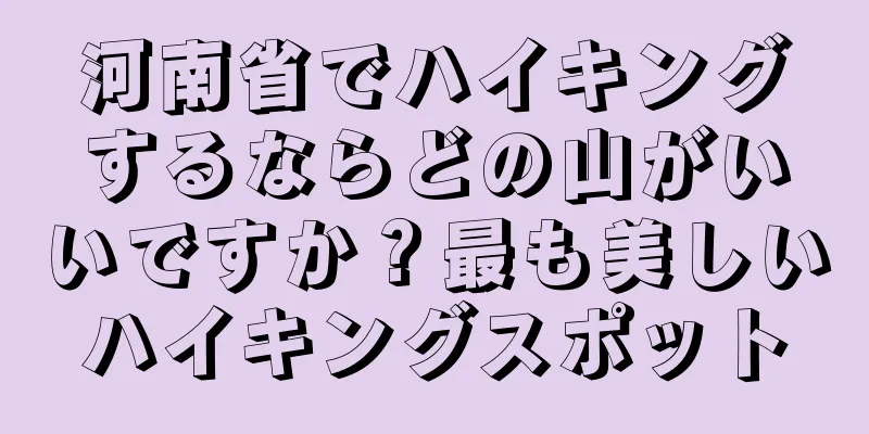 河南省でハイキングするならどの山がいいですか？最も美しいハイキングスポット