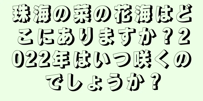 珠海の菜の花海はどこにありますか？2022年はいつ咲くのでしょうか？