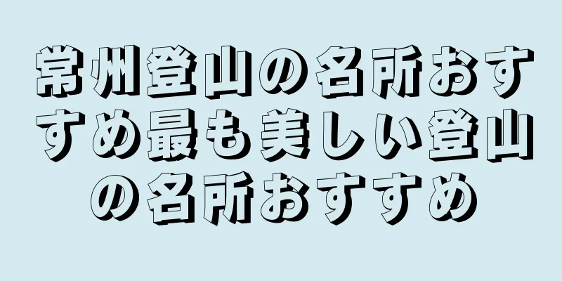 常州登山の名所おすすめ最も美しい登山の名所おすすめ