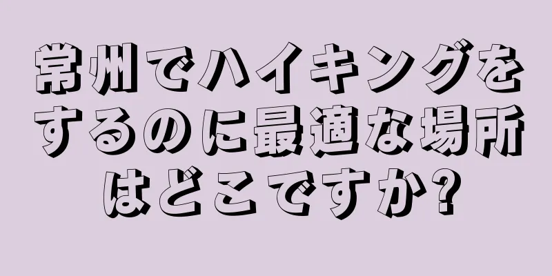 常州でハイキングをするのに最適な場所はどこですか?