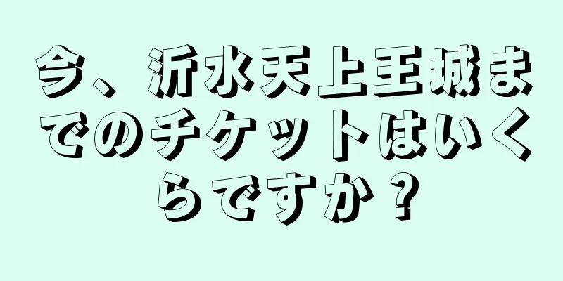 今、沂水天上王城までのチケットはいくらですか？