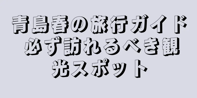 青島春の旅行ガイド 必ず訪れるべき観光スポット