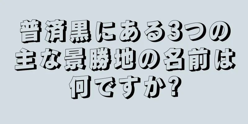 普済黒にある3つの主な景勝地の名前は何ですか?