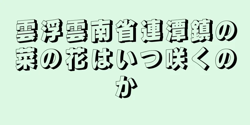 雲浮雲南省連潭鎮の菜の花はいつ咲くのか