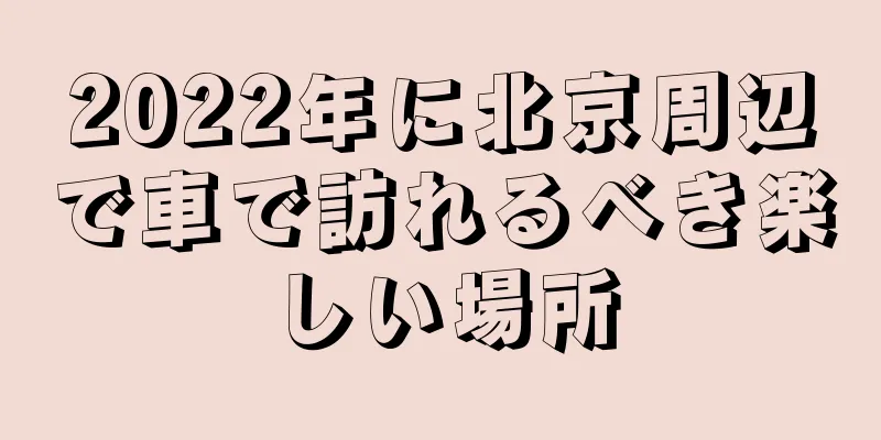 2022年に北京周辺で車で訪れるべき楽しい場所