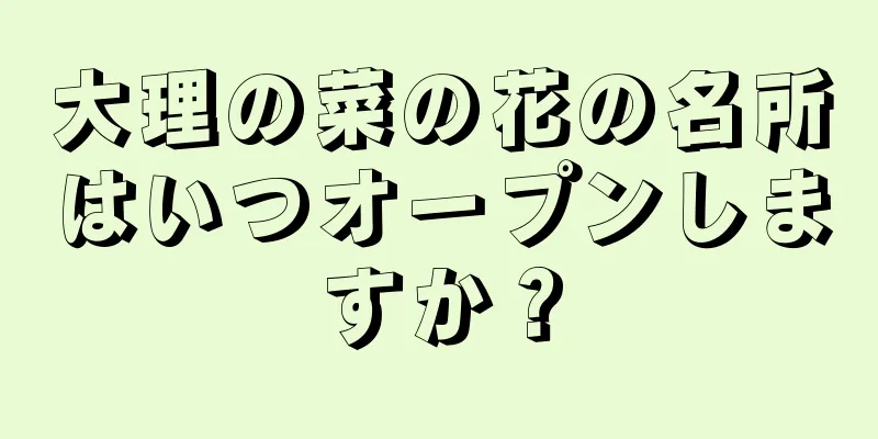 大理の菜の花の名所はいつオープンしますか？