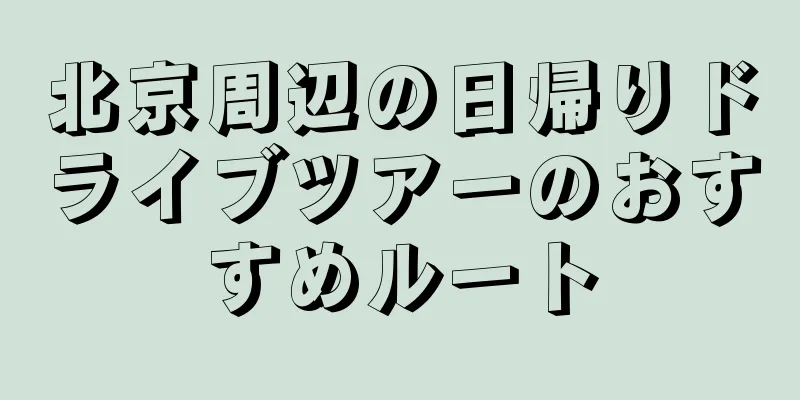 北京周辺の日帰りドライブツアーのおすすめルート