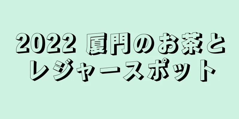 2022 厦門のお茶とレジャースポット