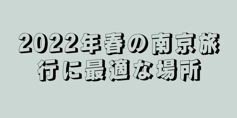 2022年春の南京旅行に最適な場所