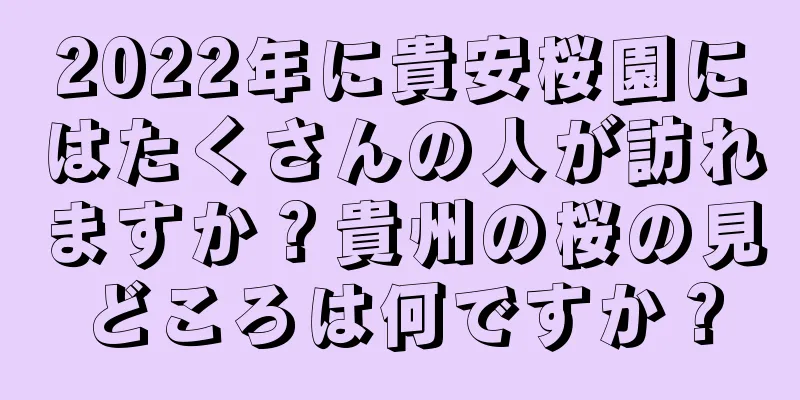 2022年に貴安桜園にはたくさんの人が訪れますか？貴州の桜の見どころは何ですか？