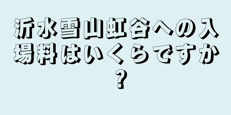 沂水雪山虹谷への入場料はいくらですか？