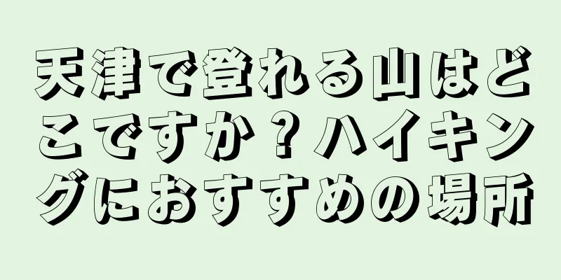 天津で登れる山はどこですか？ハイキングにおすすめの場所