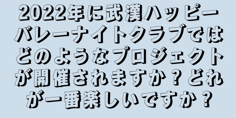 2022年に武漢ハッピーバレーナイトクラブではどのようなプロジェクトが開催されますか？どれが一番楽しいですか？