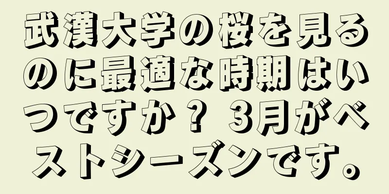 武漢大学の桜を見るのに最適な時期はいつですか？ 3月がベストシーズンです。