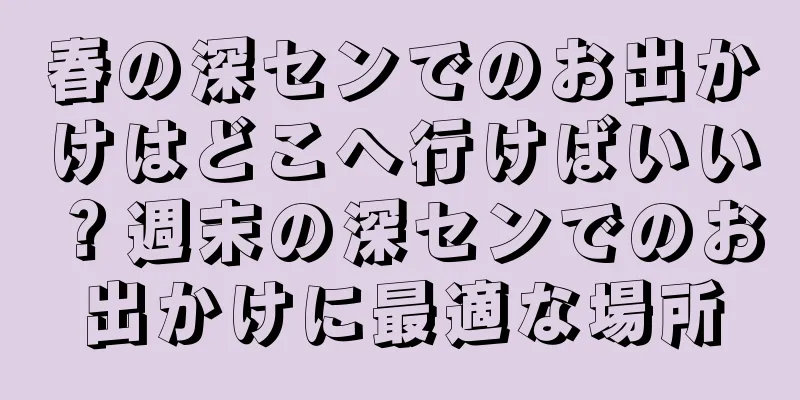 春の深センでのお出かけはどこへ行けばいい？週末の深センでのお出かけに最適な場所
