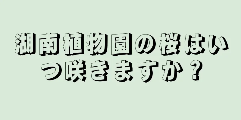 湖南植物園の桜はいつ咲きますか？