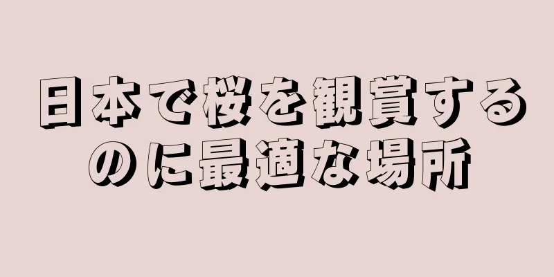 日本で桜を観賞するのに最適な場所
