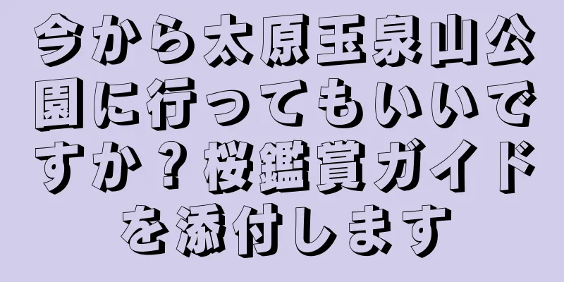 今から太原玉泉山公園に行ってもいいですか？桜鑑賞ガイドを添付します