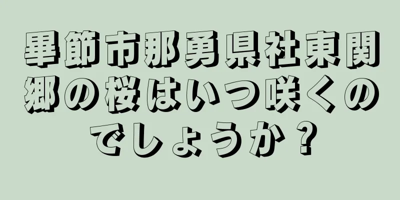 畢節市那勇県社東関郷の桜はいつ咲くのでしょうか？