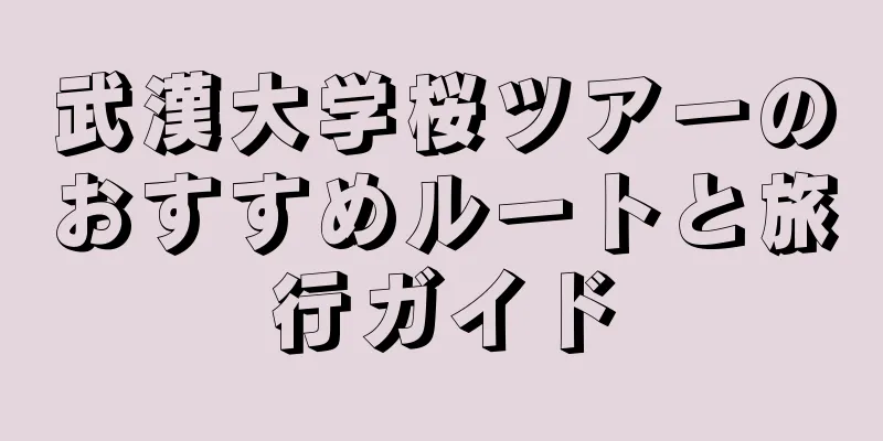 武漢大学桜ツアーのおすすめルートと旅行ガイド