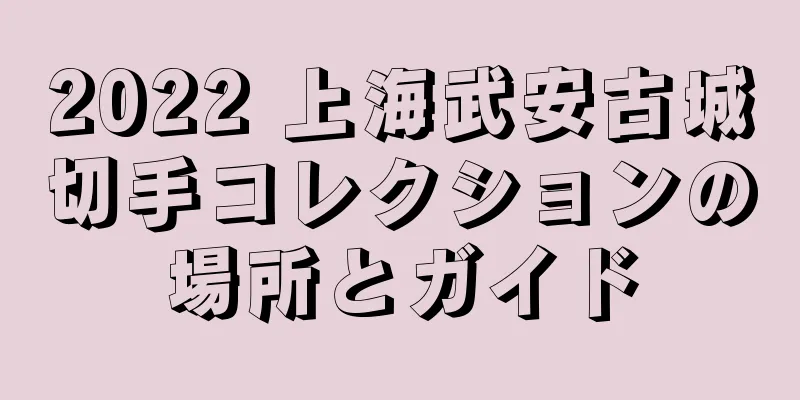 2022 上海武安古城切手コレクションの場所とガイド
