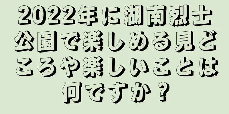 2022年に湖南烈士公園で楽しめる見どころや楽しいことは何ですか？