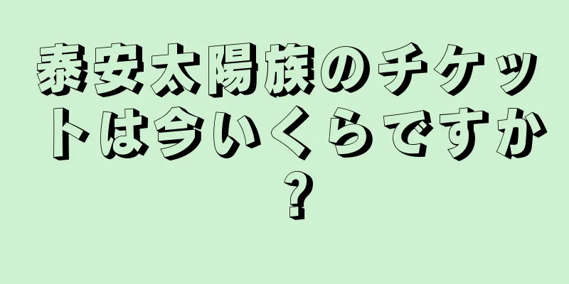 泰安太陽族のチケットは今いくらですか？