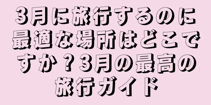 3月に旅行するのに最適な場所はどこですか？3月の最高の旅行ガイド
