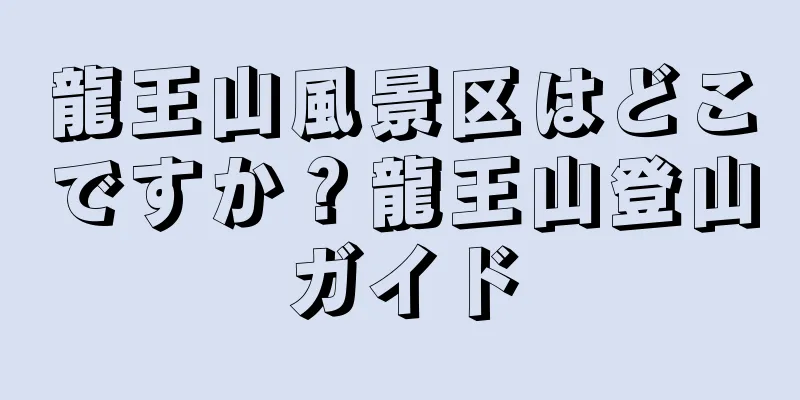 龍王山風景区はどこですか？龍王山登山ガイド