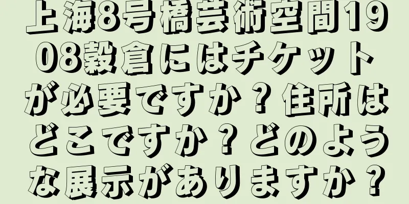上海8号橋芸術空間1908穀倉にはチケットが必要ですか？住所はどこですか？どのような展示がありますか？